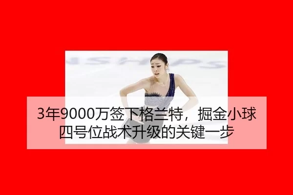 3年9000万签下格兰特，掘金小球四号位战术升级的关键一步